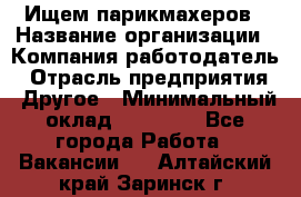 Ищем парикмахеров › Название организации ­ Компания-работодатель › Отрасль предприятия ­ Другое › Минимальный оклад ­ 20 000 - Все города Работа » Вакансии   . Алтайский край,Заринск г.